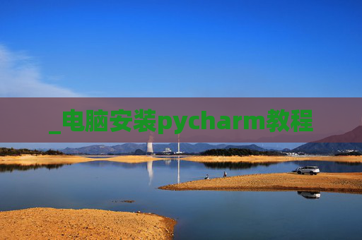 _电脑安装pycharm教程 _电脑安装pycharm教程